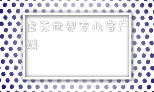 虚无世界专业客户端虚无世界免费下载安装-第1张图片-太平洋在线下载